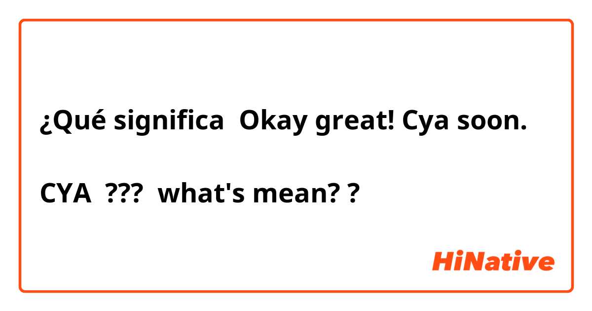 ¿Qué significa Okay great! Cya soon.

CYA  ???  what's mean??