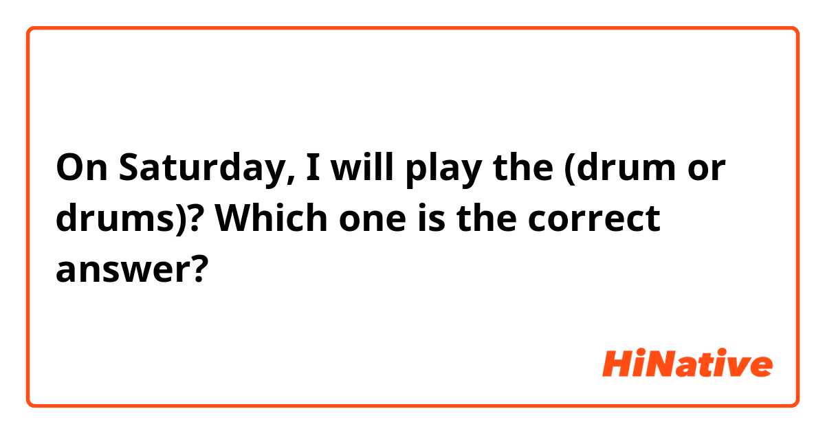 On Saturday, I will play the (drum or drums)? Which one is the correct answer?