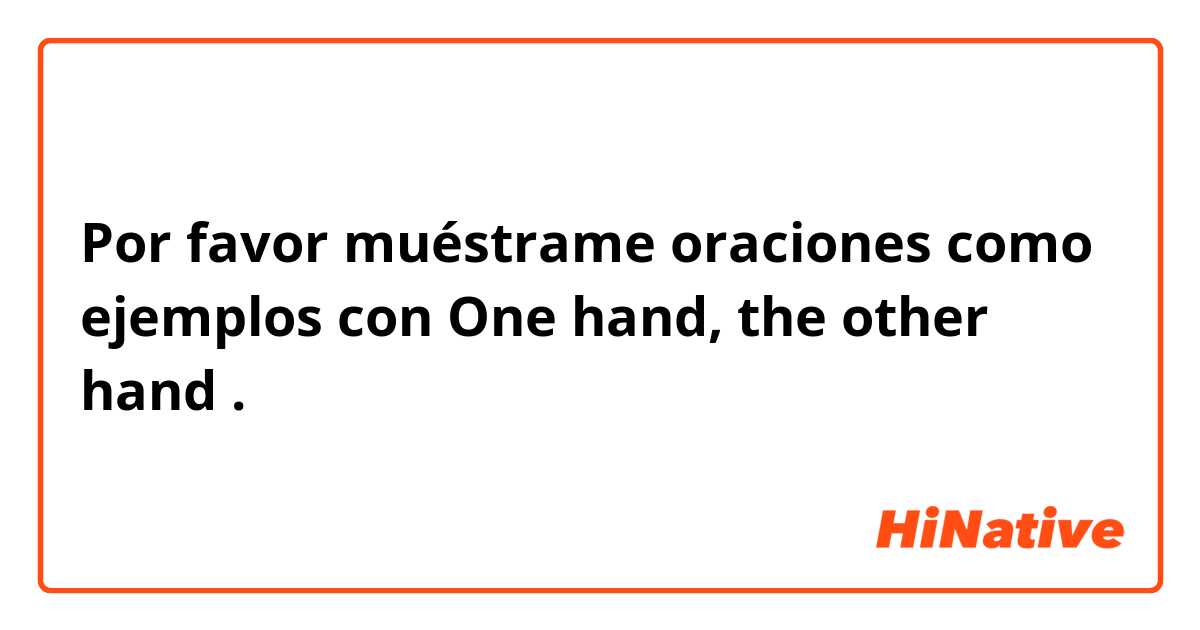 Por favor muéstrame oraciones como ejemplos con One hand, the other hand.