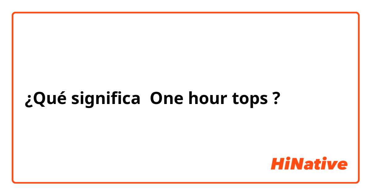 Qué significa "One hour tops" en Inglés | HiNative