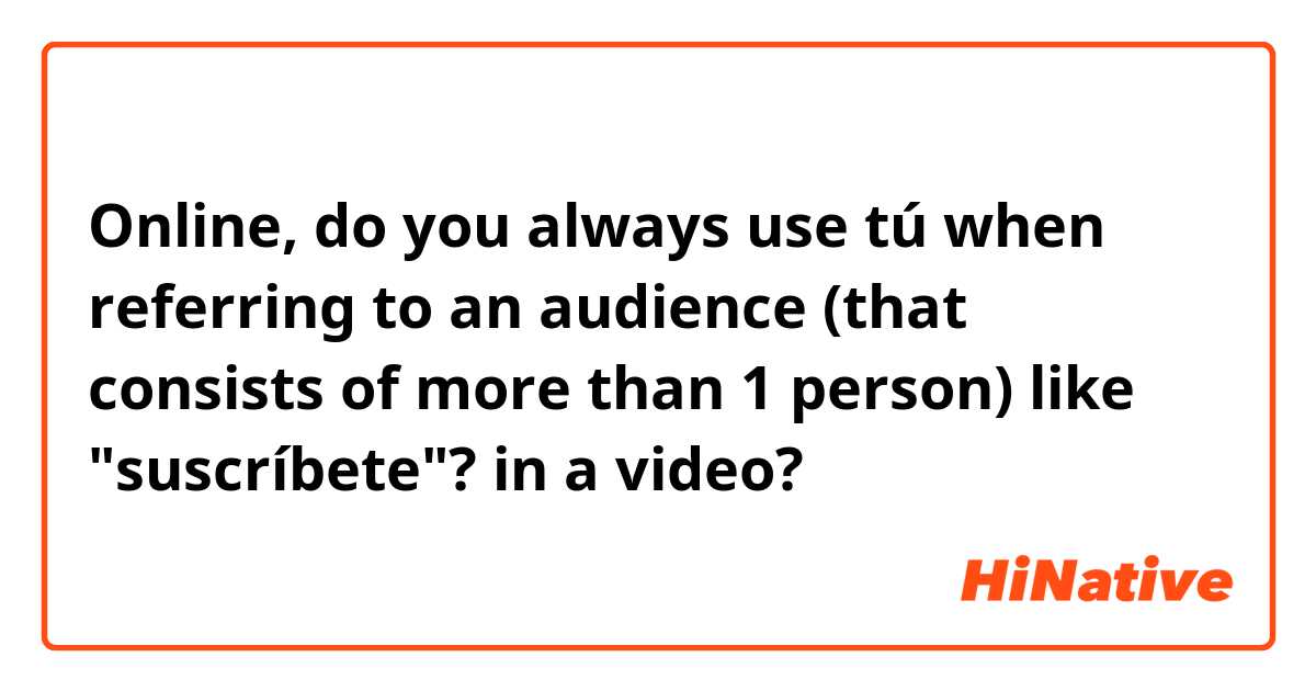 Online, do you always use tú when referring to an audience (that consists of more than 1 person) like "suscríbete"? in a video?