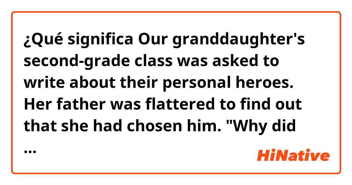 ¿Qué significa Our granddaughter's second-grade class was asked to write about their personal heroes. Her father was flattered to find out that she had chosen him. 

"Why did you pick me?" he asked.

"Because I couldn't spell Arnold Schwarzenegger," she said.?