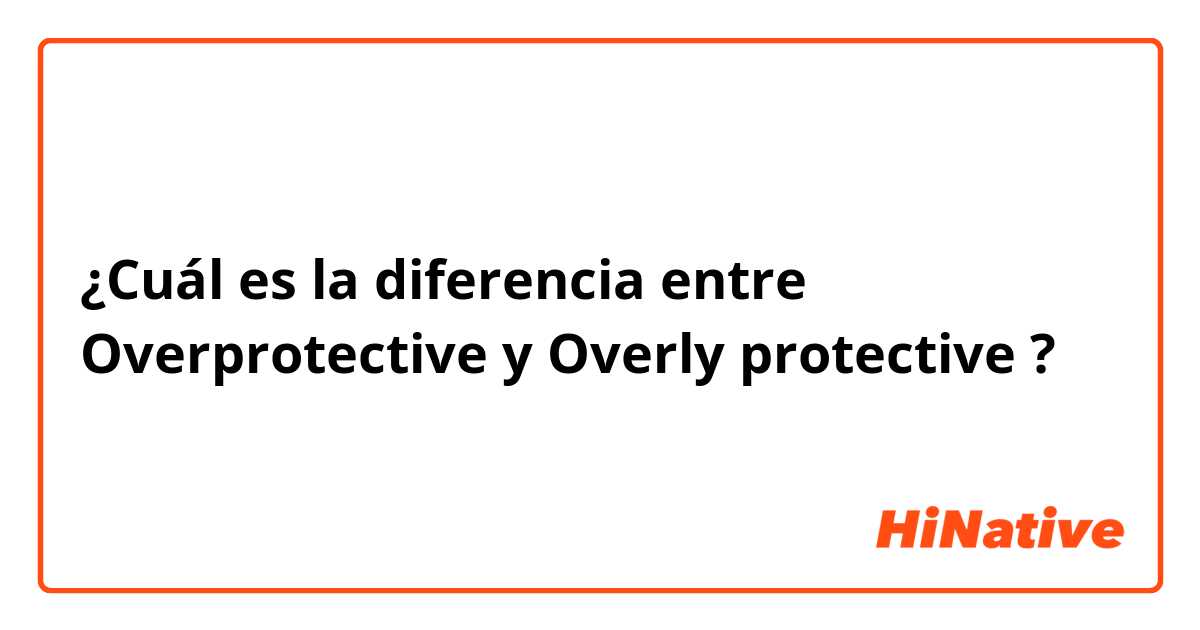 ¿Cuál es la diferencia entre Overprotective y Overly protective ?