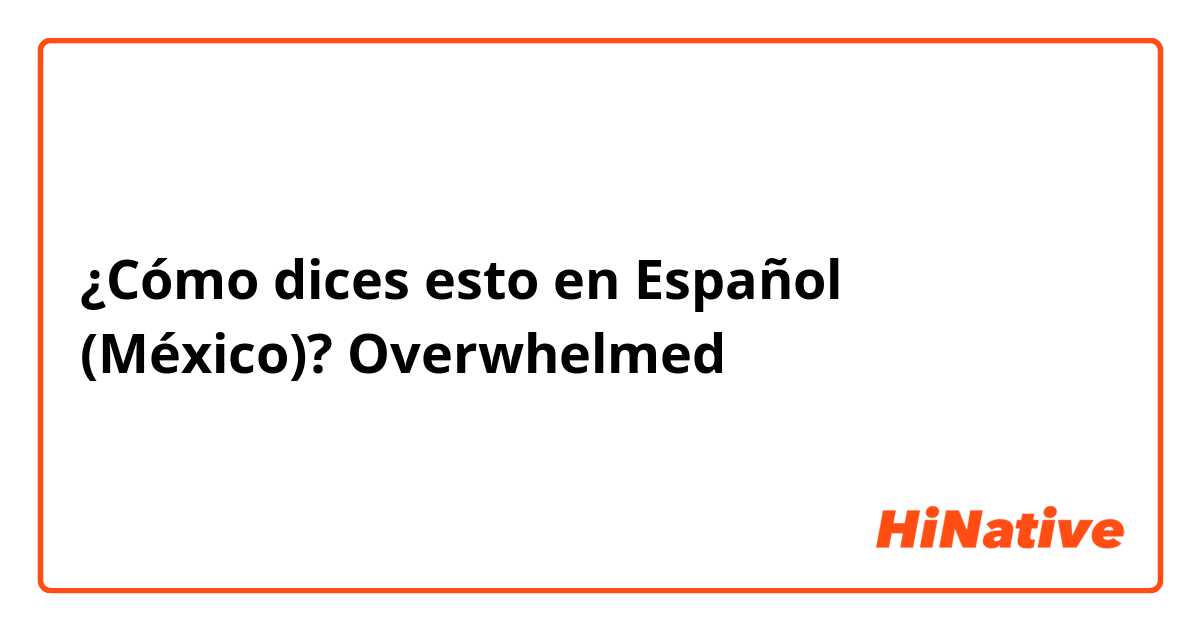 ¿Cómo dices esto en Español (México)? Overwhelmed