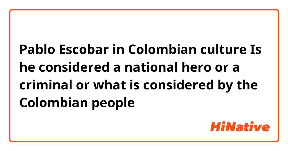 Pablo Escobar in Colombian culture Is he considered a national hero or a criminal or what is considered by the Colombian people