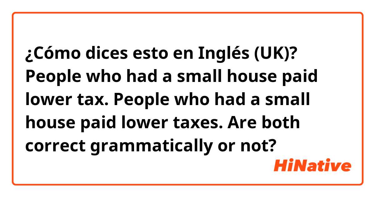 ¿Cómo dices esto en Inglés (UK)? 
People who had a small house paid lower tax.
People who had a small house paid lower taxes.

Are both correct grammatically or not?
