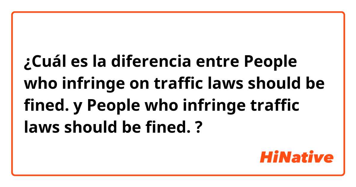 ¿Cuál es la diferencia entre People who infringe on traffic laws should be fined. y People who infringe traffic laws should be fined. ?