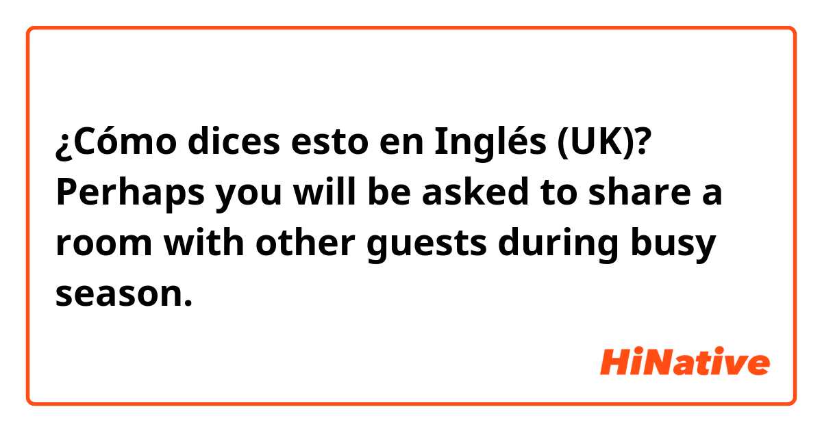 ¿Cómo dices esto en Inglés (UK)? Perhaps you will be asked to share a room with other guests during busy season.