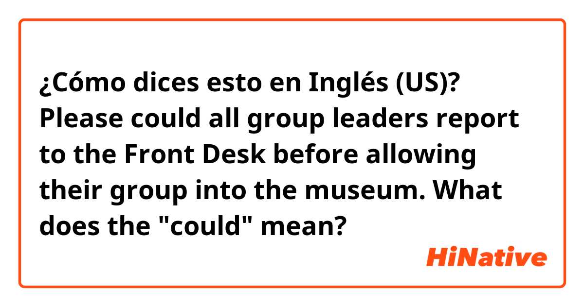 ¿Cómo dices esto en Inglés (US)? Please could all group leaders report to the Front Desk before allowing their group into the museum.    What does the "could" mean?