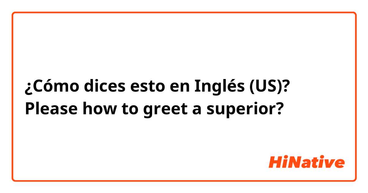¿Cómo dices esto en Inglés (US)? Please how to greet a superior?