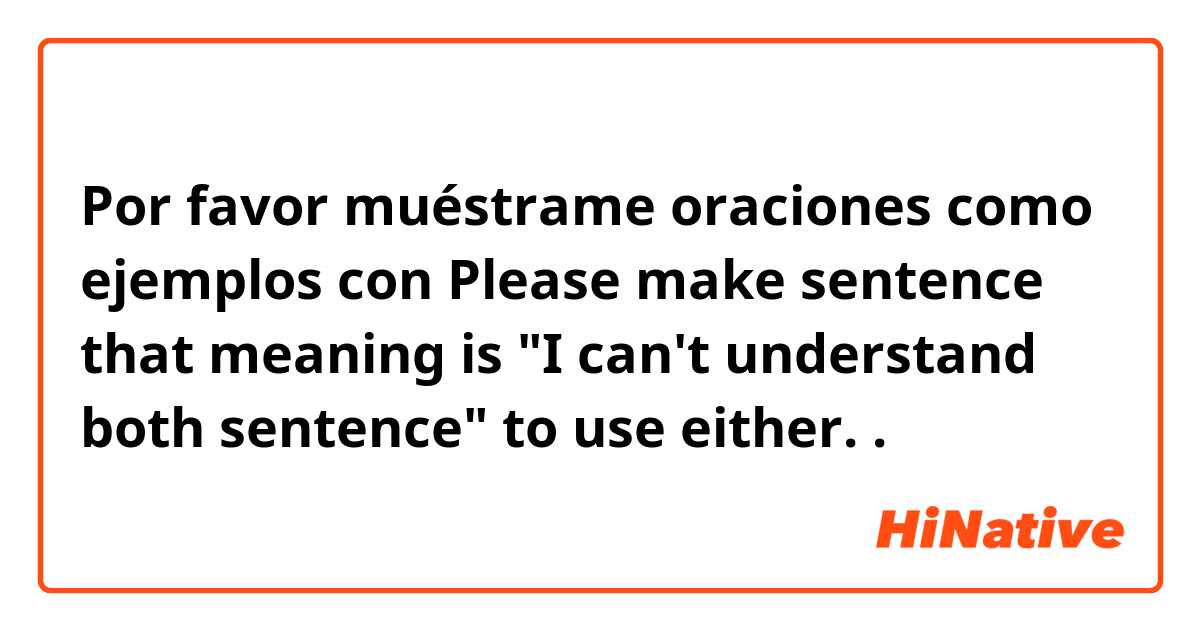 Por favor muéstrame oraciones como ejemplos con Please make sentence that meaning is "I can't understand both sentence" to use either..