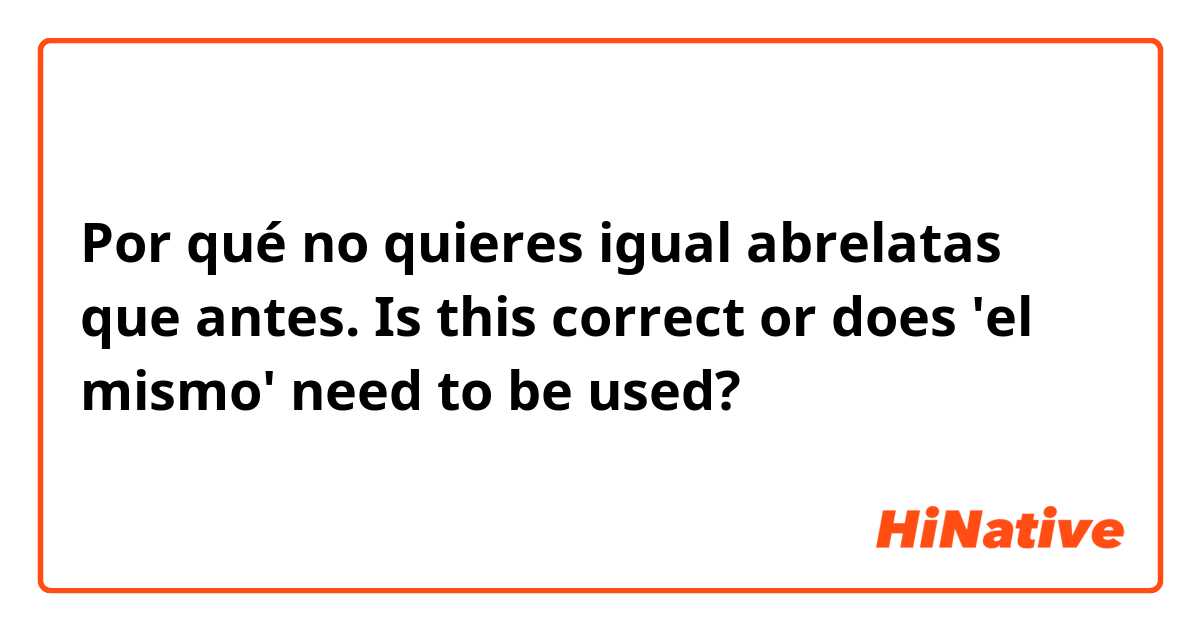 Por qué no quieres igual abrelatas que antes.

Is this correct or does 'el mismo' need to be used?

