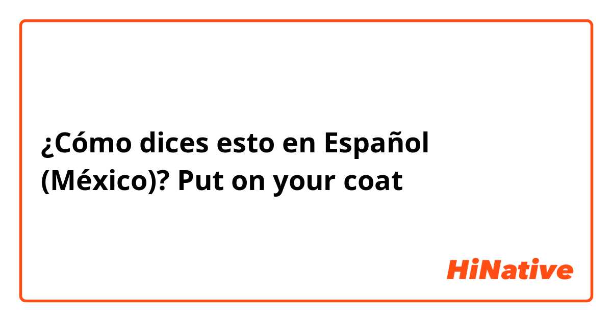 ¿Cómo dices esto en Español (México)? Put on your coat