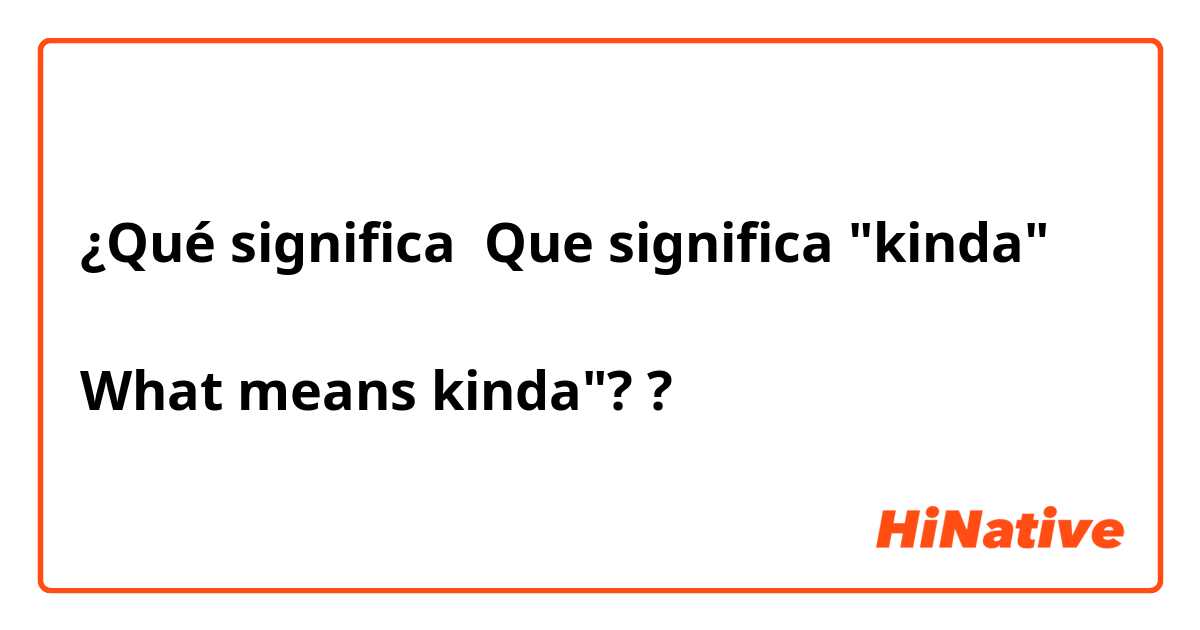 ¿Qué significa Que significa "kinda"

What means kinda"??