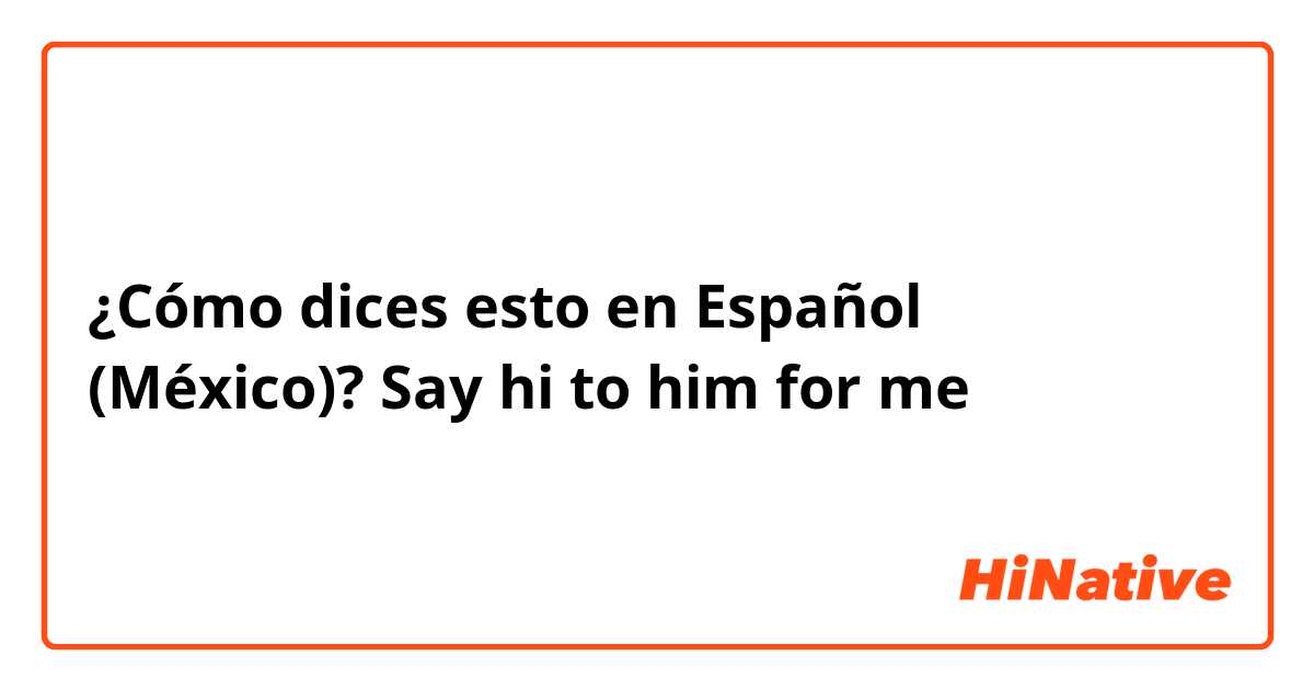 ¿Cómo dices esto en Español (México)? Say hi to him for me
