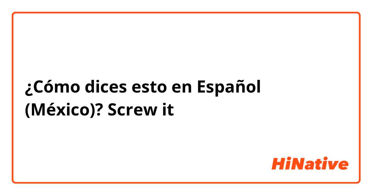 ¿Cómo dices esto en Español (México)? Screw it