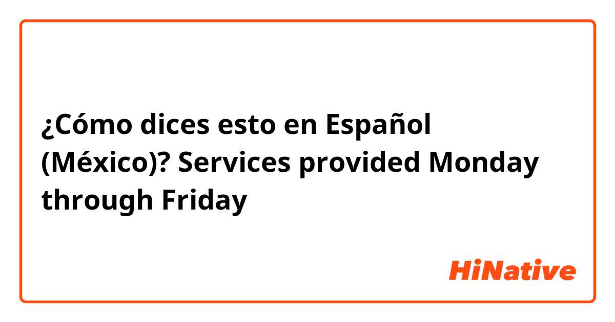 ¿Cómo dices esto en Español (México)? Services provided Monday through Friday