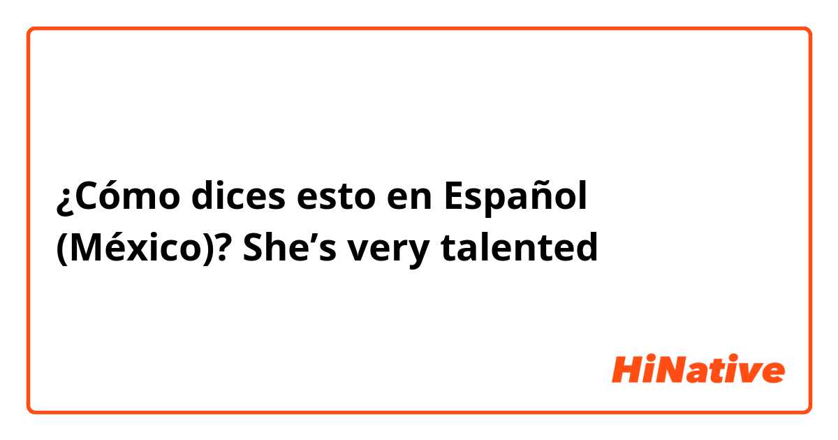 ¿Cómo dices esto en Español (México)? She’s very talented 