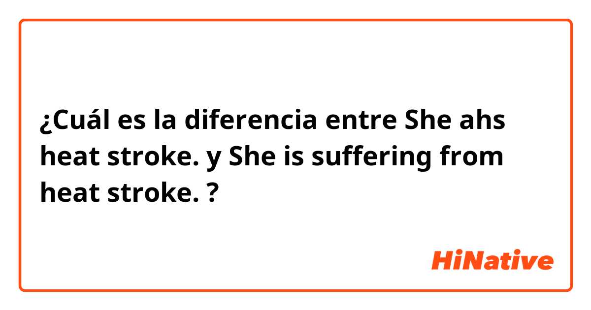 ¿Cuál es la diferencia entre She ahs heat stroke. y She is suffering from heat stroke. ?