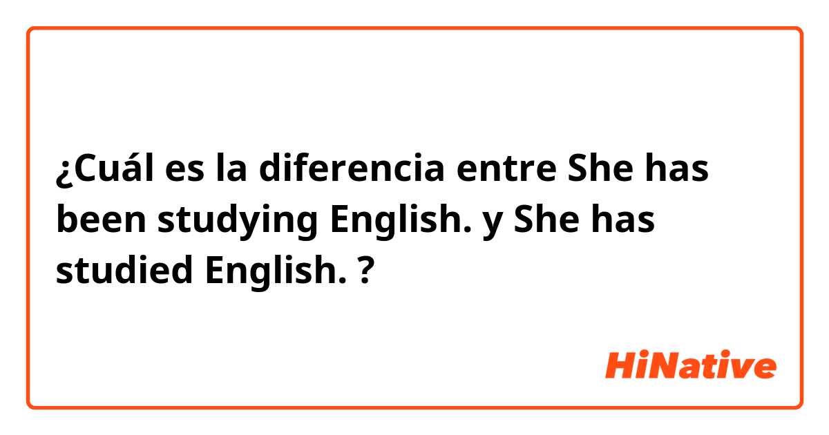 ¿Cuál es la diferencia entre She has been studying English. y She has studied English. ?