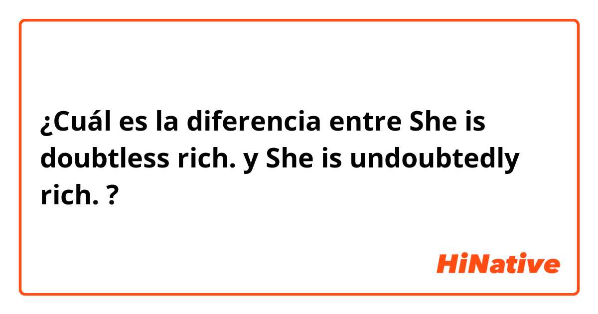 ¿Cuál es la diferencia entre She is doubtless rich. y She is undoubtedly rich. ?