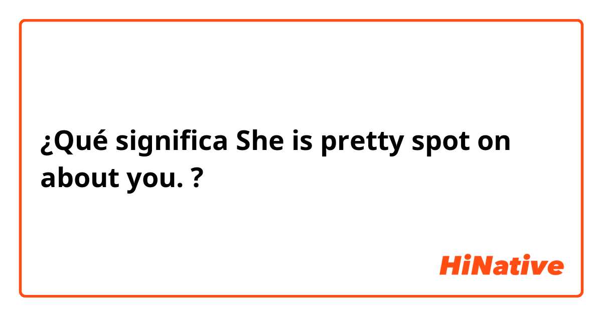 ¿Qué significa She is pretty spot on about you.?