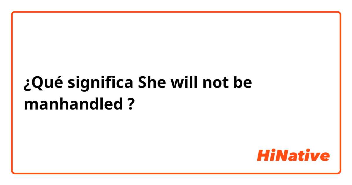 ¿Qué significa She will not be manhandled ?
