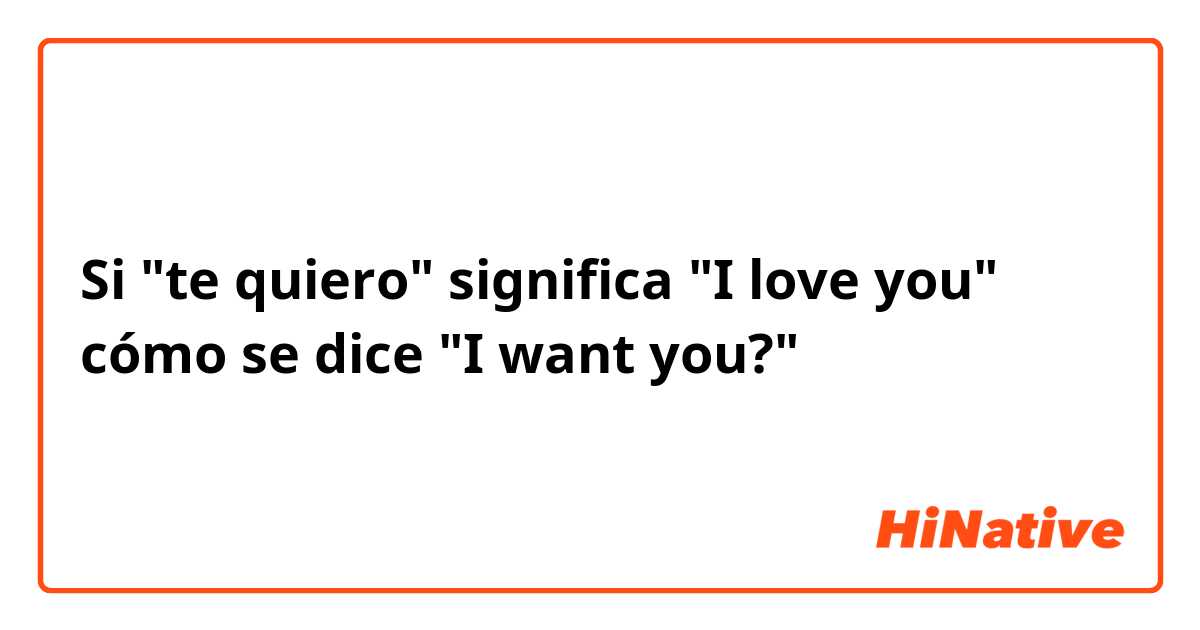 Si "te quiero" significa "I love you" cómo se dice "I want you?" 