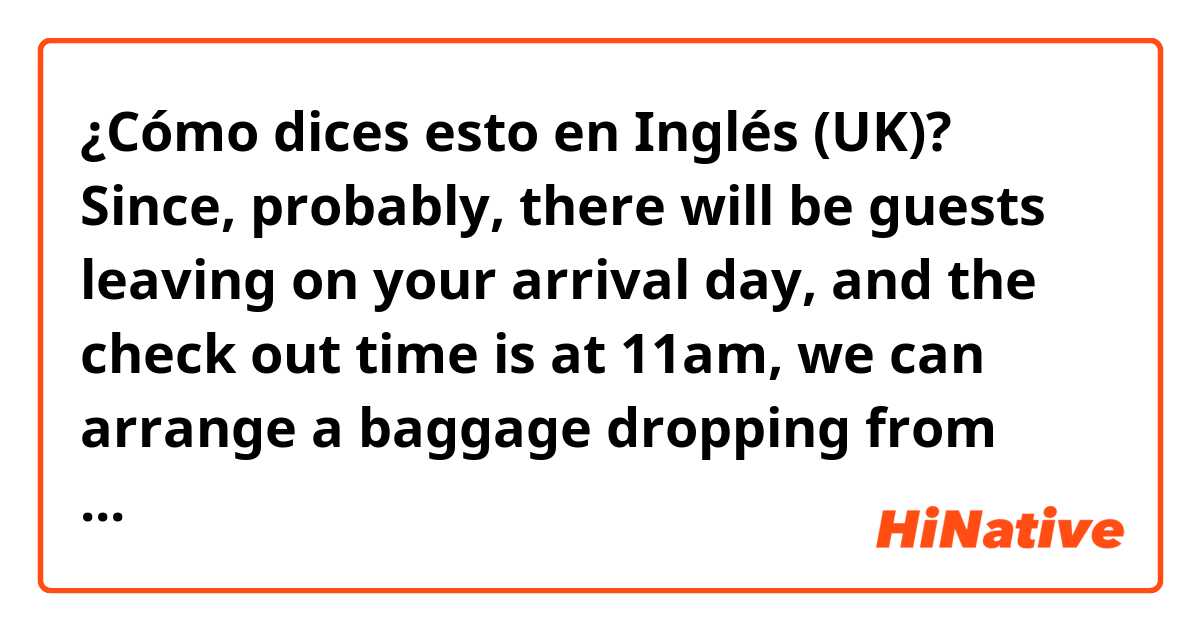 ¿Cómo dices esto en Inglés (UK)? Since, probably, there will be guests leaving on your arrival day, and the check out time is at 11am, we can arrange a baggage dropping from 11’30am. let me know you thoughts. 
