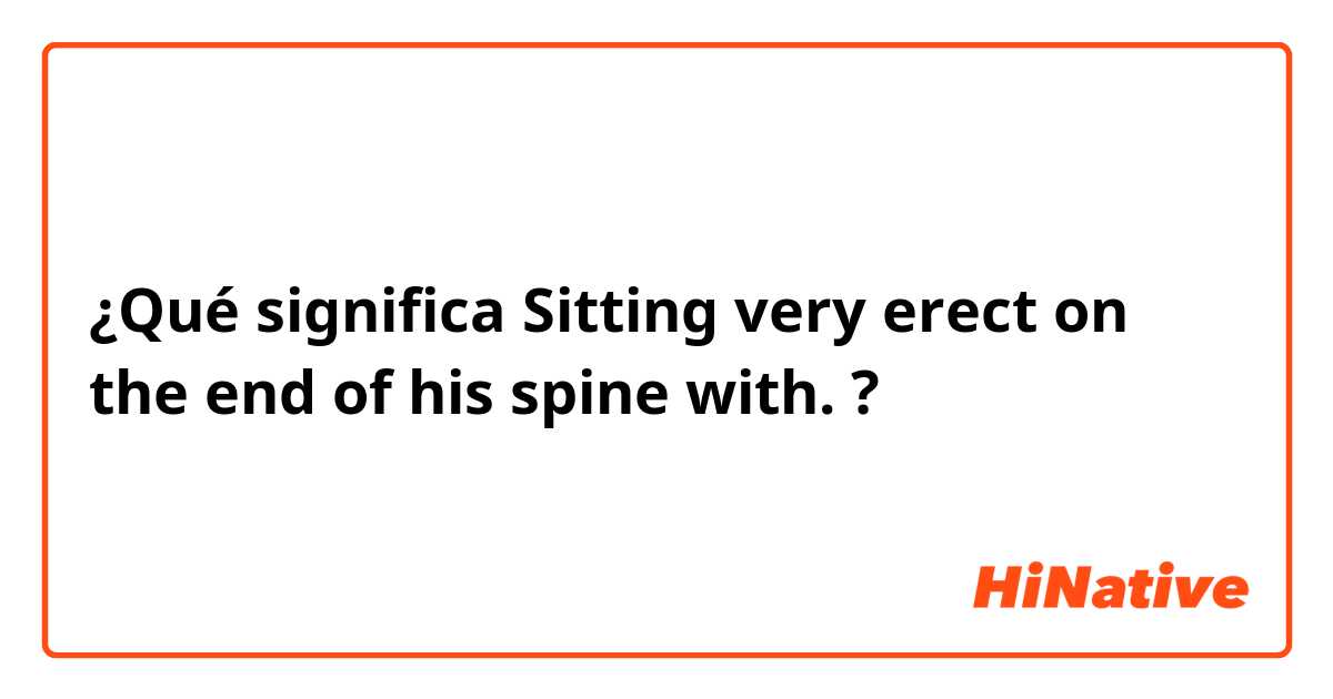 ¿Qué significa Sitting very erect on the end of his spine with.?