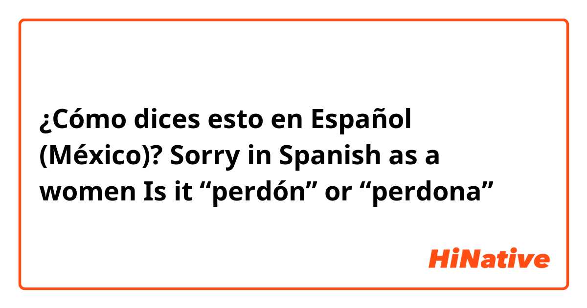 ¿Cómo dices esto en Español (México)? Sorry in Spanish as a women Is it “perdón” or “perdona”