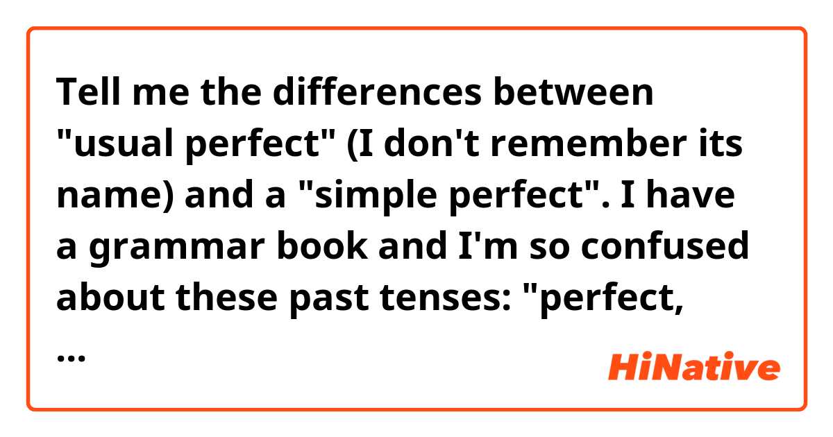 Tell me the differences between "usual perfect" (I don't remember its name) and a "simple perfect". I have a grammar book and I'm so confused about these past tenses: "perfect, perfect and imperfect". So I would appreciate if you could tell me some examples of those two perfects. Grazie!