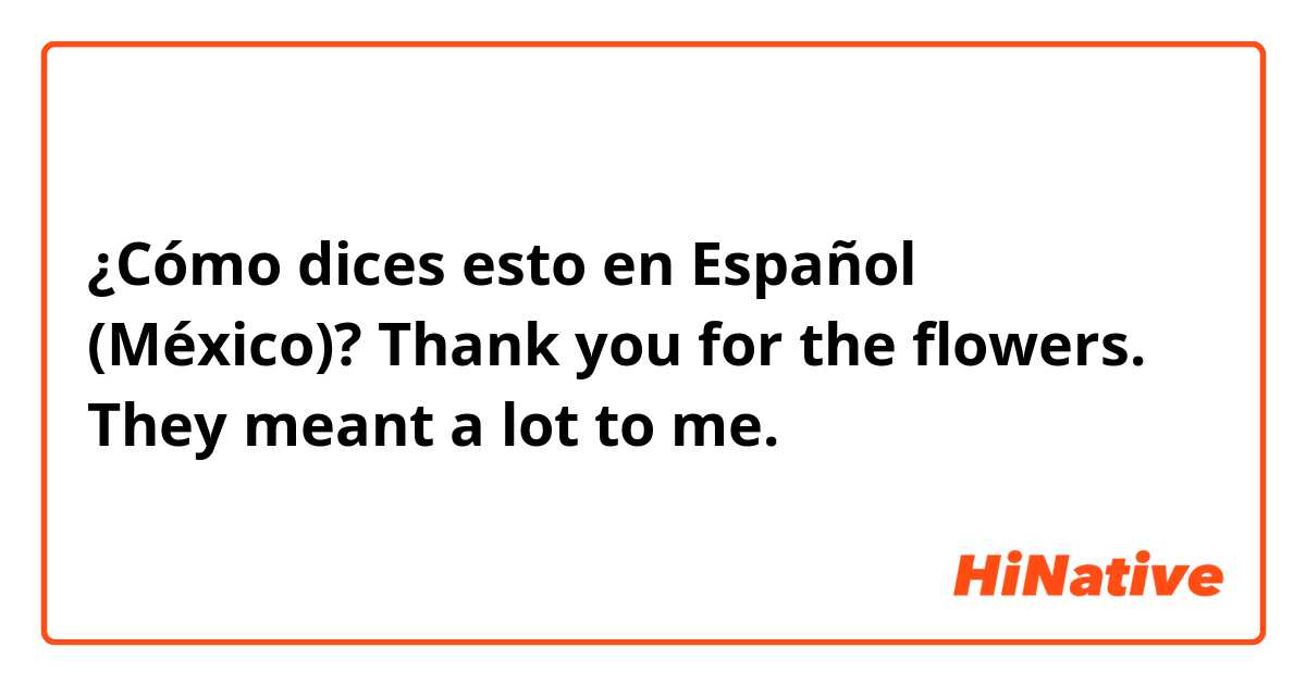¿Cómo dices esto en Español (México)? Thank you for the flowers. They meant a lot to me. 