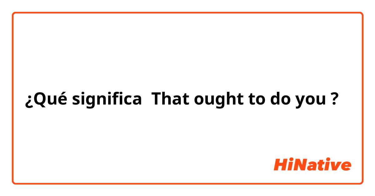 ¿Qué significa That ought to do you?