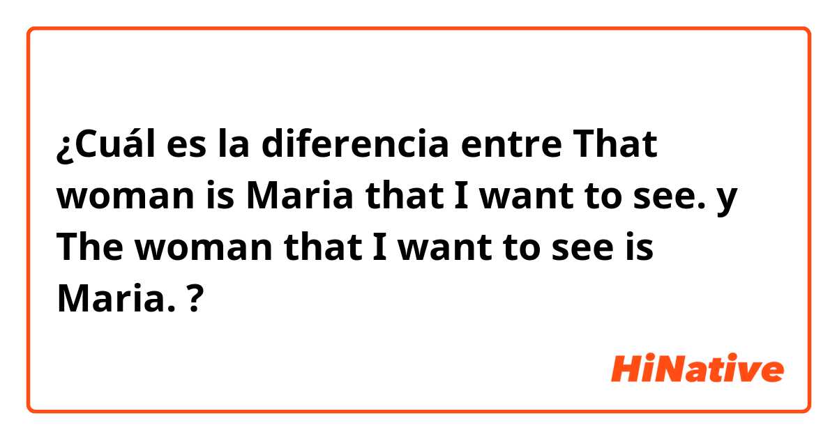 ¿Cuál es la diferencia entre That woman is Maria that I want to see. y The woman that I want to see is Maria. ?