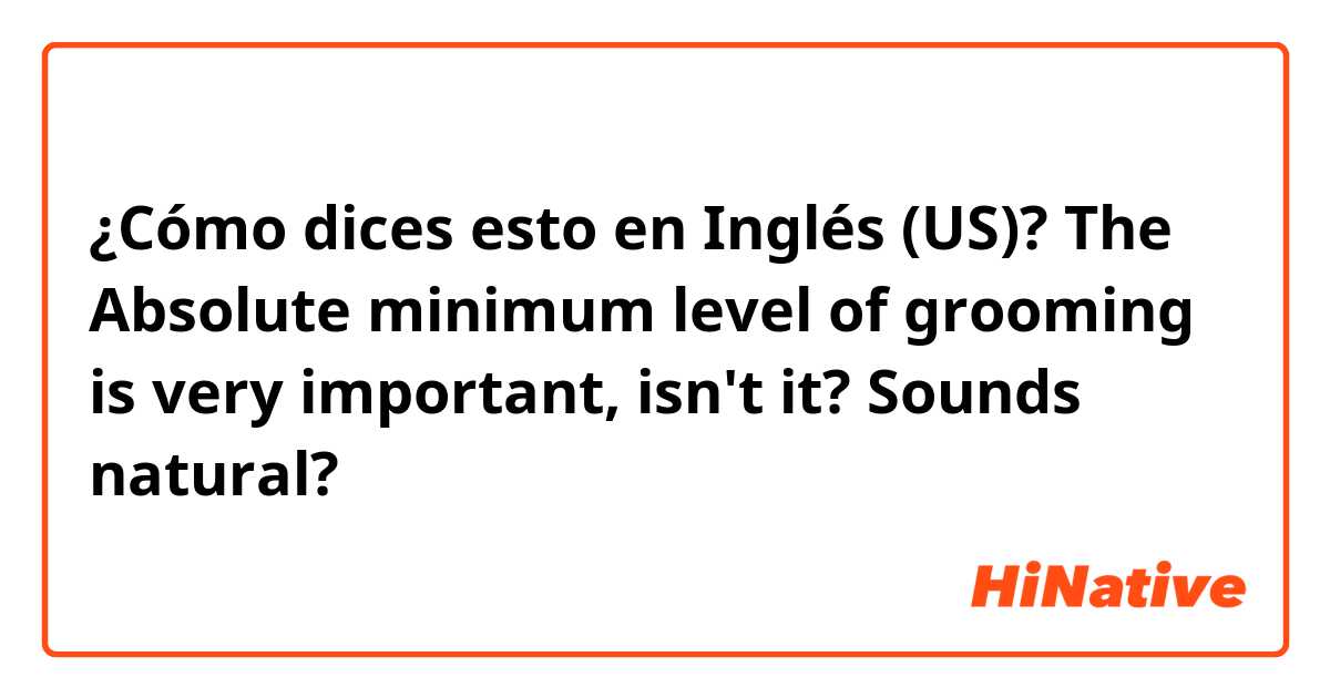 ¿Cómo dices esto en Inglés (US)? The Absolute minimum level of grooming is very important, isn't it?
Sounds natural?