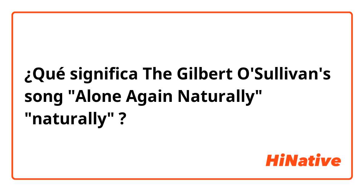 ¿Qué significa The Gilbert O'Sullivan's song "Alone Again Naturally" の "naturally"?