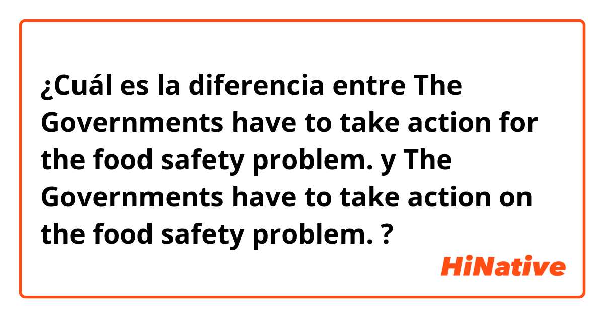 ¿Cuál es la diferencia entre The Governments have to take action for the food safety problem. y The Governments have to take action on the food safety problem. ?