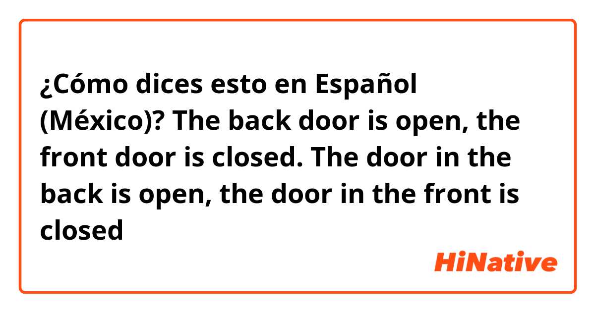 ¿Cómo dices esto en Español (México)? The back door is open, the front door is closed.
The door in the back is open, the door in the front is closed 