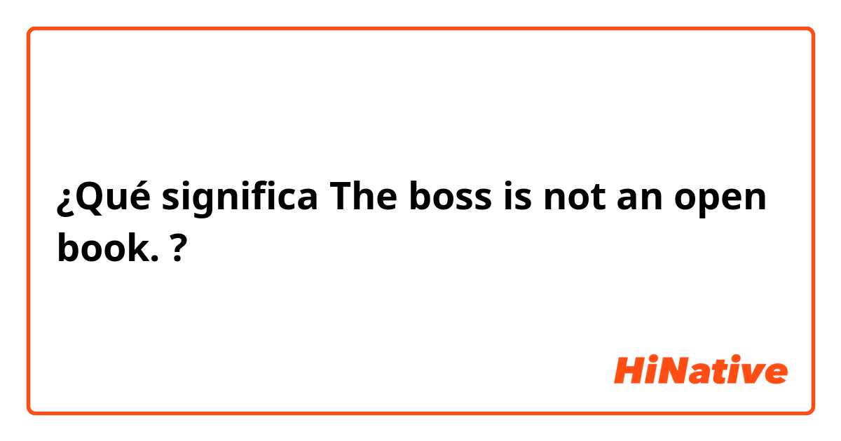 ¿Qué significa The boss is not an open book.?