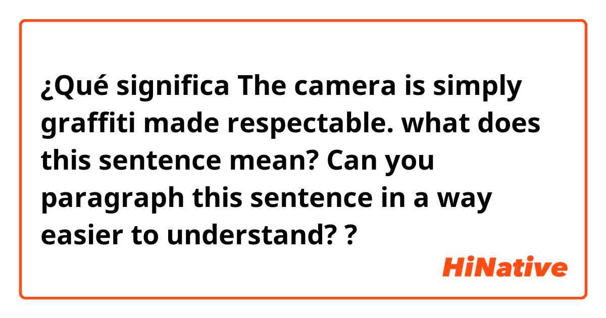 ¿Qué significa The camera is simply graffiti made respectable.
what does this sentence mean? Can you paragraph this sentence in a way easier to understand??
