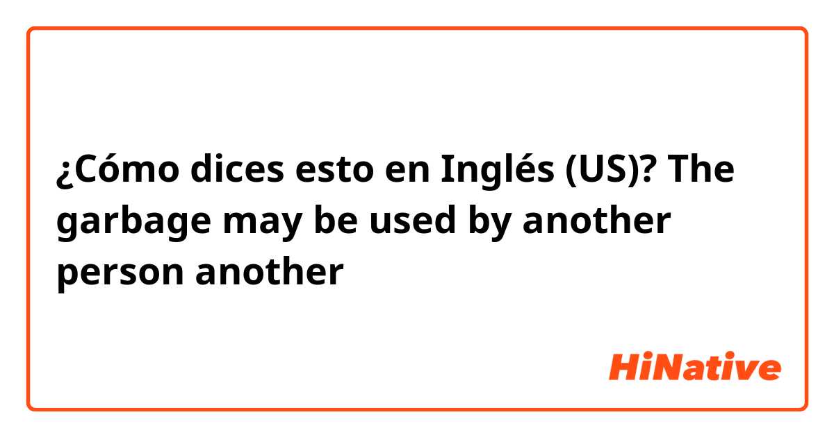 ¿Cómo dices esto en Inglés (US)? The garbage may be used by another person 

another は正しいですか？