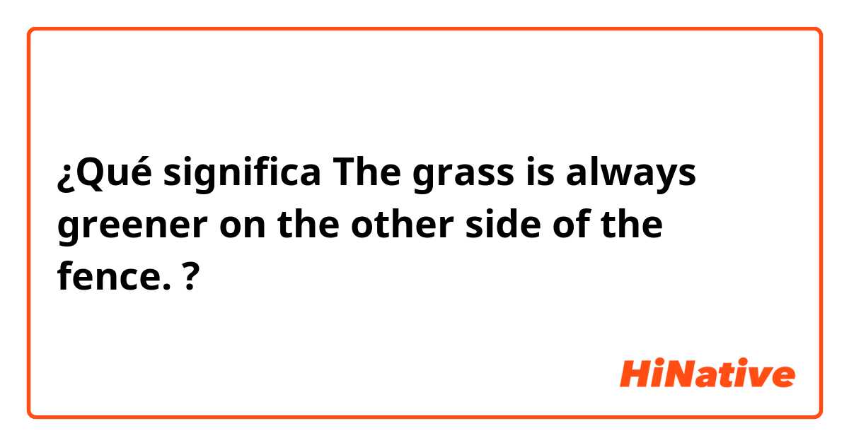¿Qué significa The grass is always greener on the other side of the fence. ?