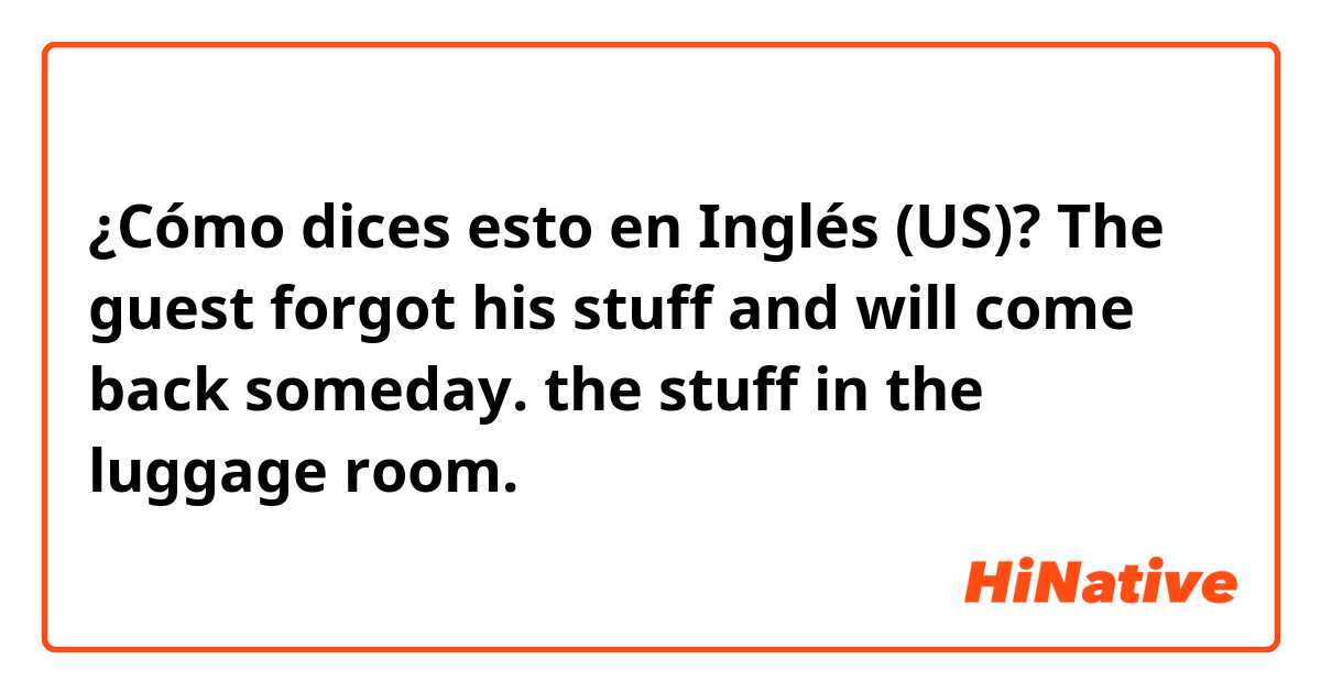 ¿Cómo dices esto en Inglés (US)? The guest forgot his stuff and will come back someday. the stuff in the luggage room.