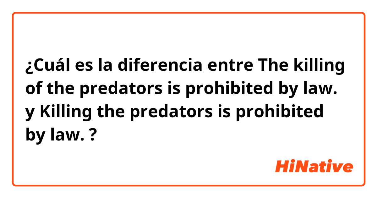 ¿Cuál es la diferencia entre The killing of the predators is prohibited by law. y Killing the predators is prohibited by law. ?