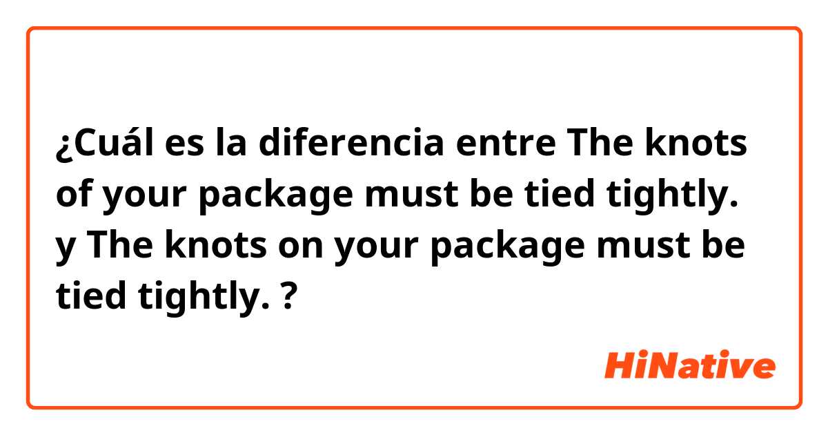 ¿Cuál es la diferencia entre The knots of your package must be tied tightly. y The knots on your package must be tied tightly. ?