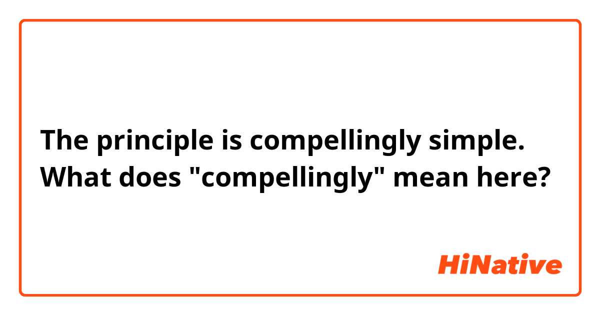 The principle is compellingly simple. What does "compellingly" mean here? 