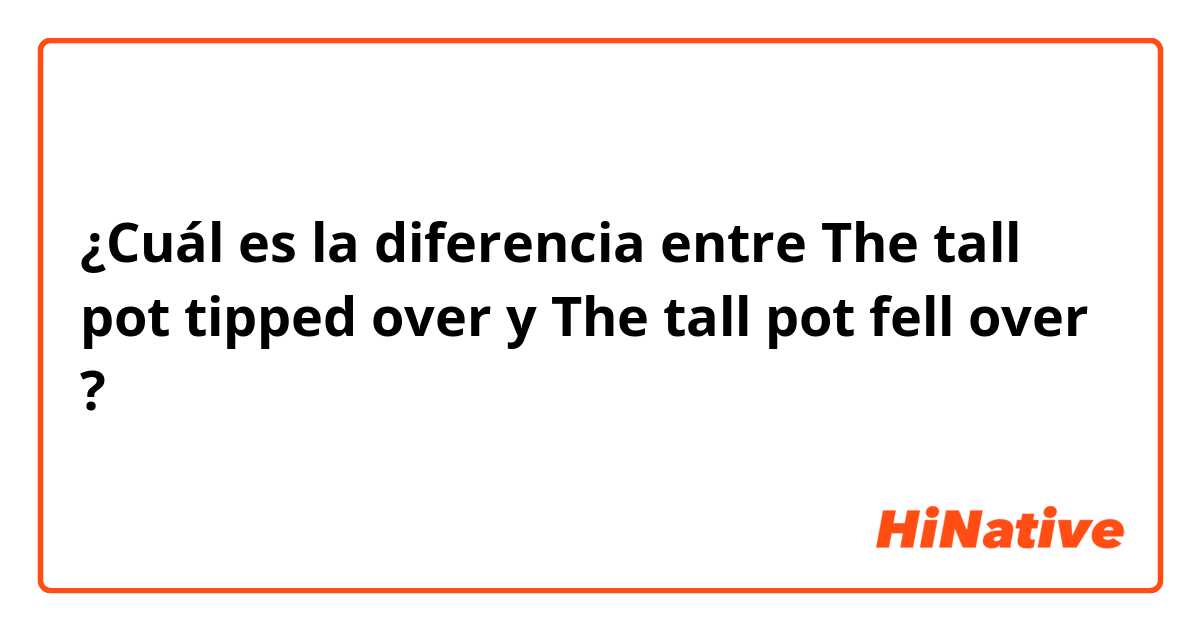 ¿Cuál es la diferencia entre The tall pot tipped over  y The tall pot fell over ?