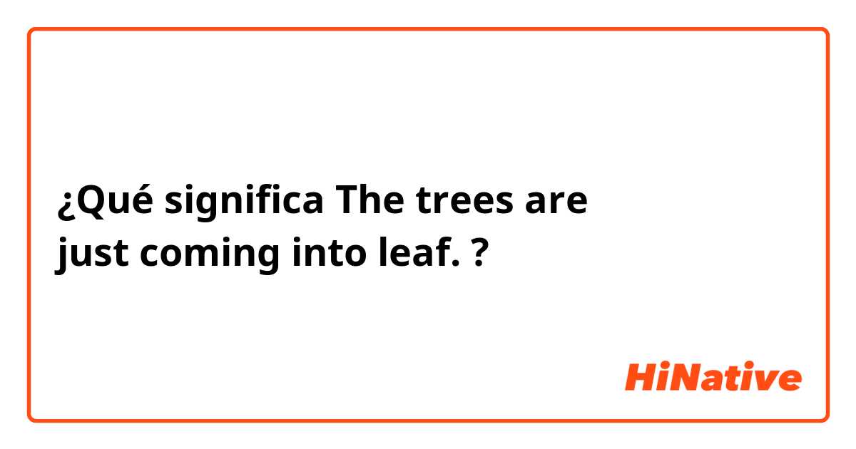¿Qué significa The trees are just coming into leaf.

?