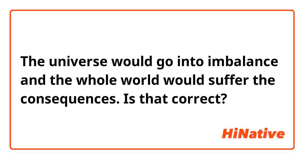 The universe would go into imbalance and the whole world would suffer the consequences.

Is that correct?